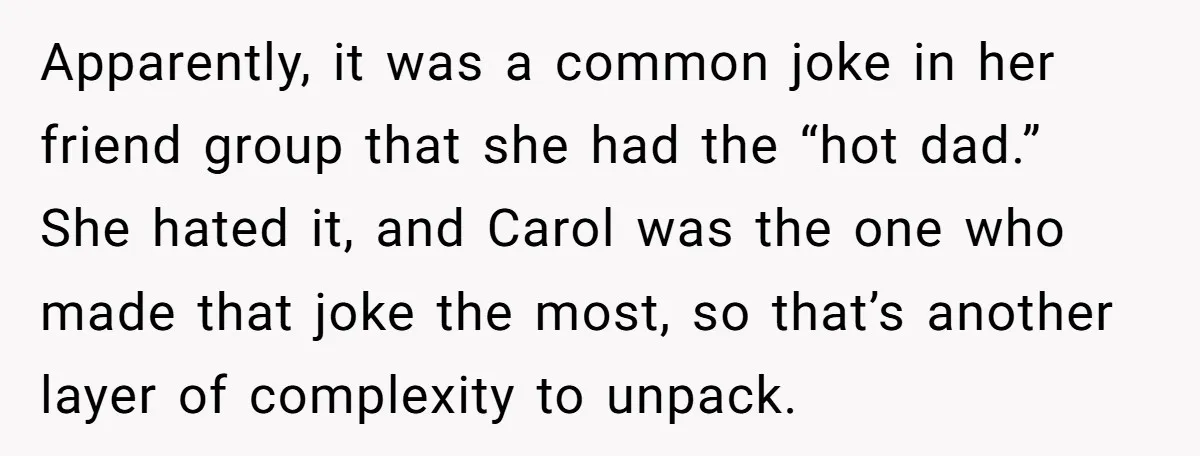 Apparently, it was a common joke in her friend group that she had the “hot dad.” She hated it, and Carol was the one who made that joke the most,...