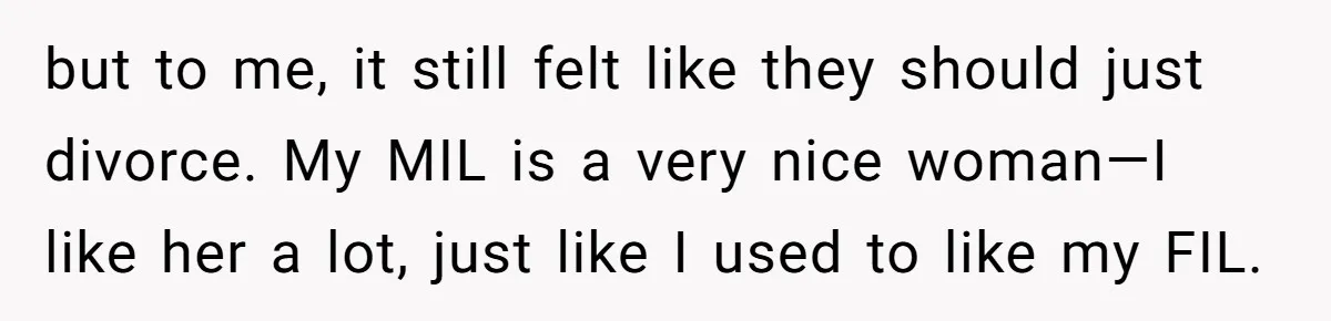 but to me, it still felt like they should just divorce. My MIL is a very nice woman—I like her a lot, just like I used to like my FIL.