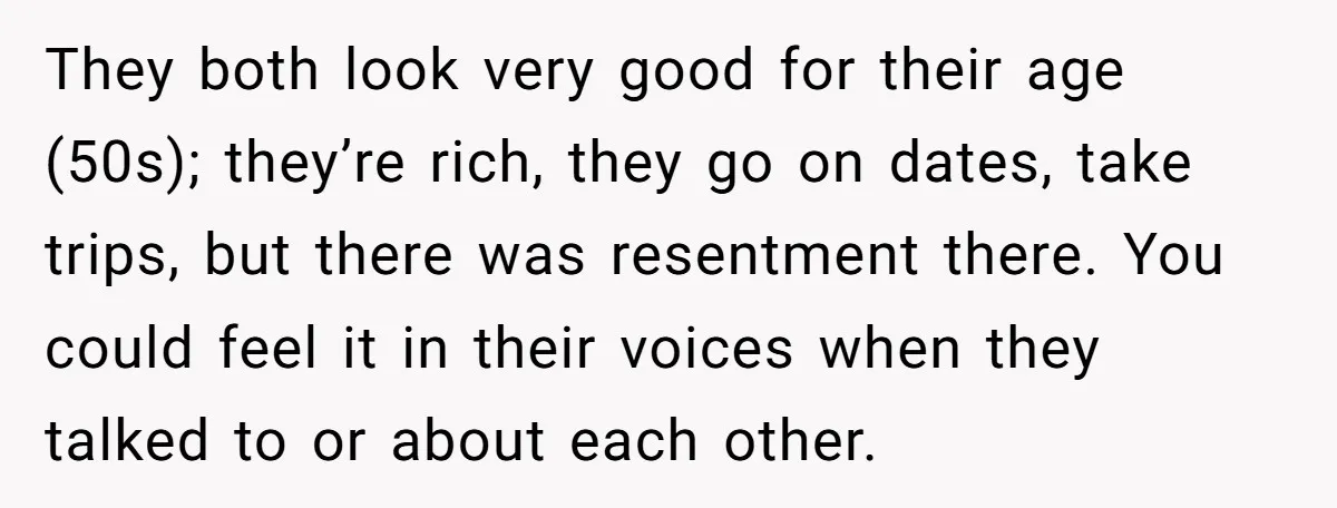 They both look very good for their age (50s); they’re rich, they go on dates, take trips, but there was resentment there. You could feel it in their voices when...