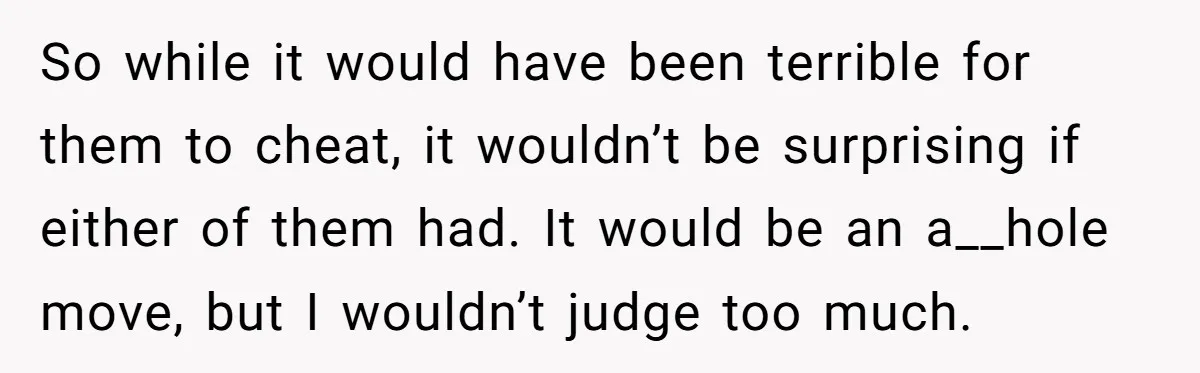 So while it would have been terrible for them to cheat, it wouldn’t be surprising if either of them had. It would be an a__hole move, but I wouldn’t judge...