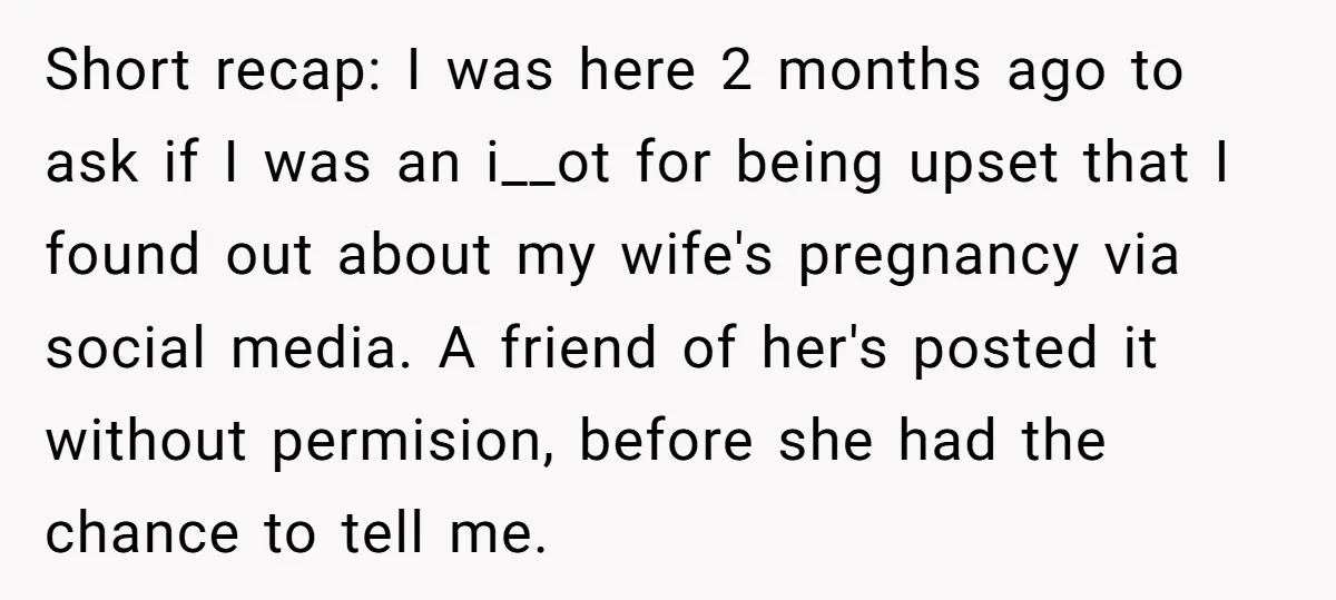 Short recap: I was here 2 months ago to ask if I was an i__ot for being upset that I found out about my wife's pregnancy via social media. A...