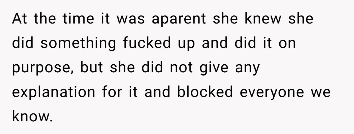 At the time it was aparent she knew she did something fucked up and did it on purpose, but she did not give any explanation for it and blocked everyone...