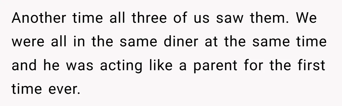 Another time all three of us saw them. We were all in the same diner at the same time and he was acting like a parent for the first time...