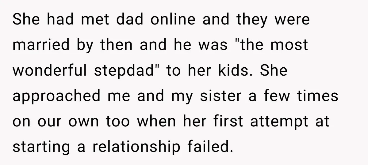 She had met dad online and they were married by then and he was "the most wonderful stepdad" to her kids. She approached me and my sister a few times...