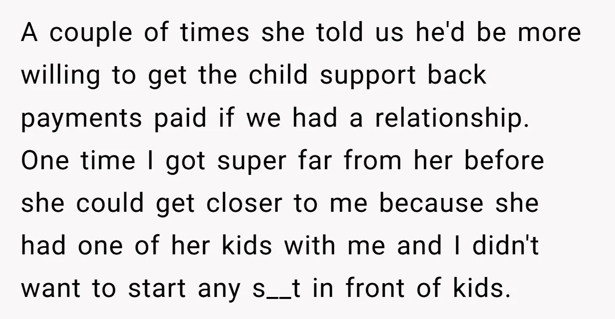A couple of times she told us he'd be more willing to get the child support back payments paid if we had a relationship. One time I got super far...