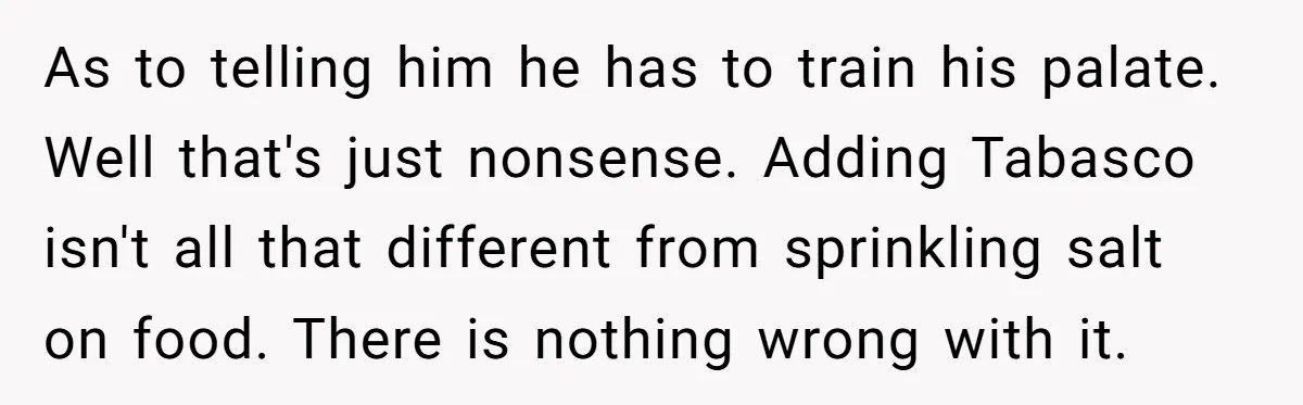 As to telling him he has to train his palate. Well that's just nonsense. Adding Tabasco isn't all that different from sprinkling salt on food. There is nothing wrong with...