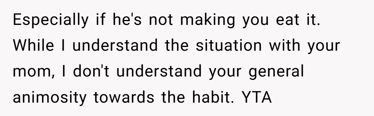 Especially if he's not making you eat it. While I understand the situation with your mom, I don't understand your general animosity towards the habit. YTA