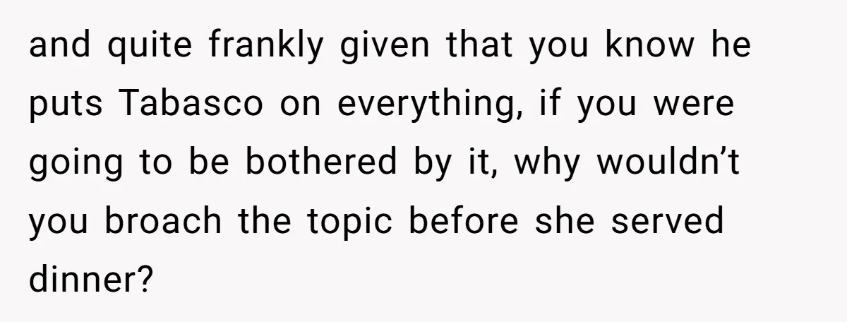 and quite frankly given that you know he puts Tabasco on everything, if you were going to be bothered by it, why wouldn’t you broach the topic before she served...