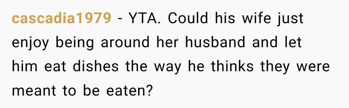 cascadia1979 − YTA. Could his wife just enjoy being around her husband and let him eat dishes the way he thinks they were meant to be eaten?