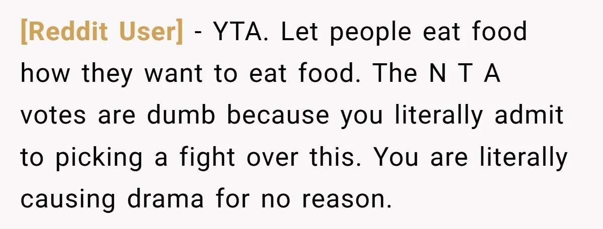 [Reddit User] − YTA. Let people eat food how they want to eat food. The N T A votes are dumb because you literally admit to picking a fight over...
