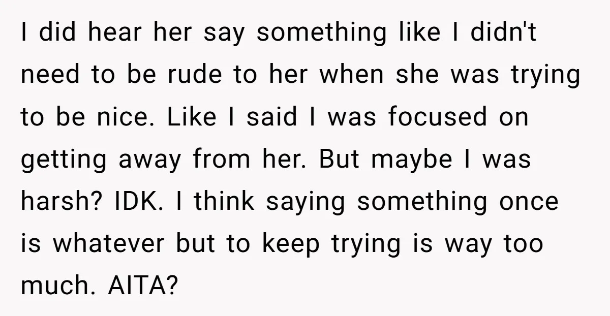 I did hear her say something like I didn't need to be rude to her when she was trying to be nice. Like I said I was focused on getting...
