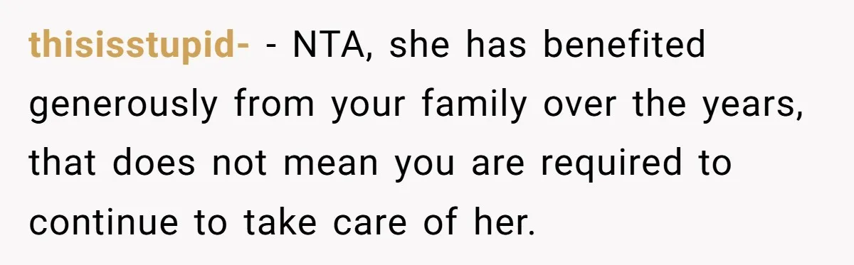 thisisstupid- − NTA, she has benefited generously from your family over the years, that does not mean you are required to continue to take care of her.