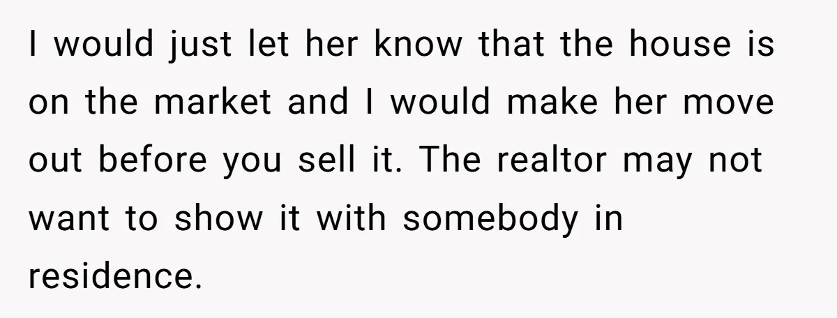 I would just let her know that the house is on the market and I would make her move out before you sell it. The realtor may not want to...