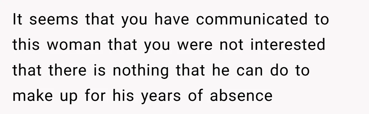 It seems that you have communicated to this woman that you were not interested that there is nothing that he can do to make up for his years of absence