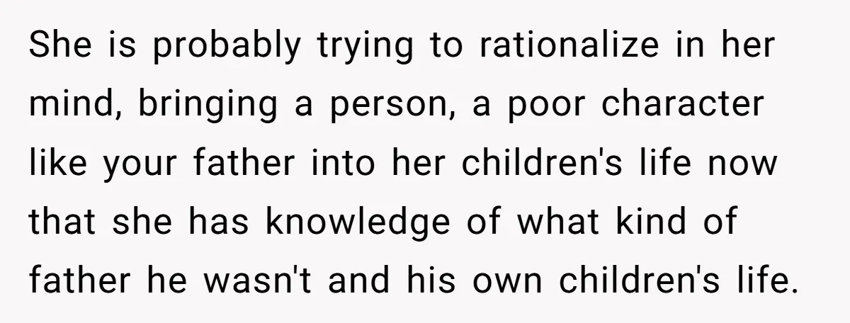 She is probably trying to rationalize in her mind, bringing a person, a poor character like your father into her children's life now that she has knowledge of what kind...