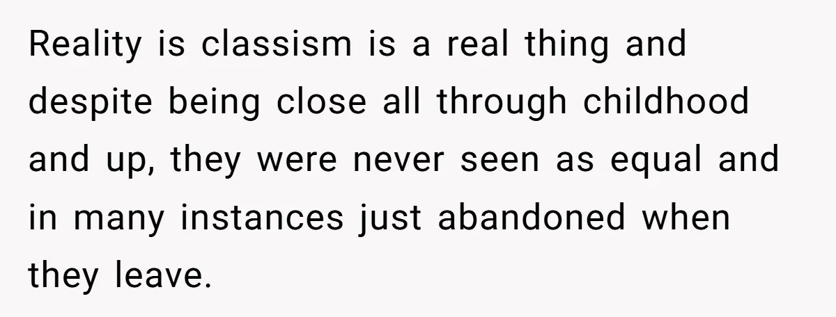 Reality is classism is a real thing and despite being close all through childhood and up, they were never seen as equal and in many instances just abandoned when they...
