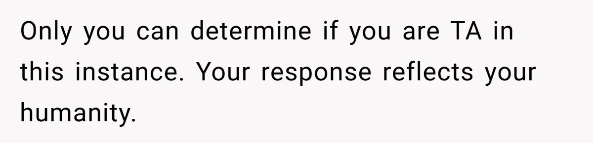 Only you can determine if you are TA in this instance. Your response reflects your humanity.