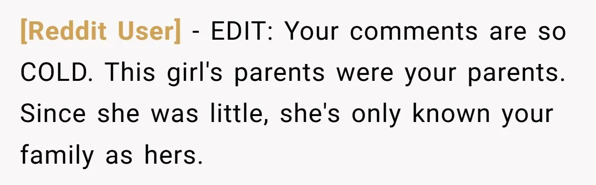 [Reddit User] − EDIT: Your comments are so COLD. This girl's parents were your parents. Since she was little, she's only known your family as hers.