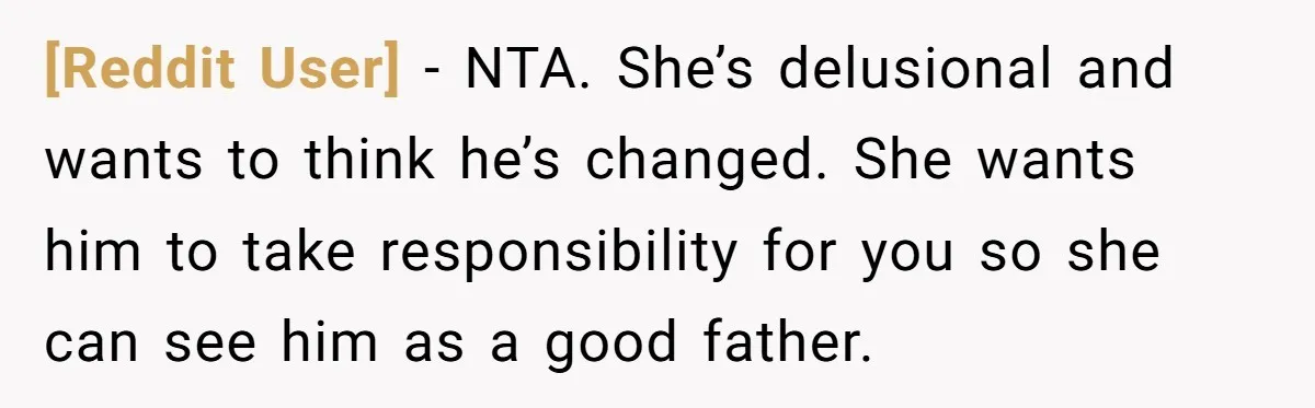 [Reddit User] − NTA. She’s delusional and wants to think he’s changed. She wants him to take responsibility for you so she can see him as a good father.