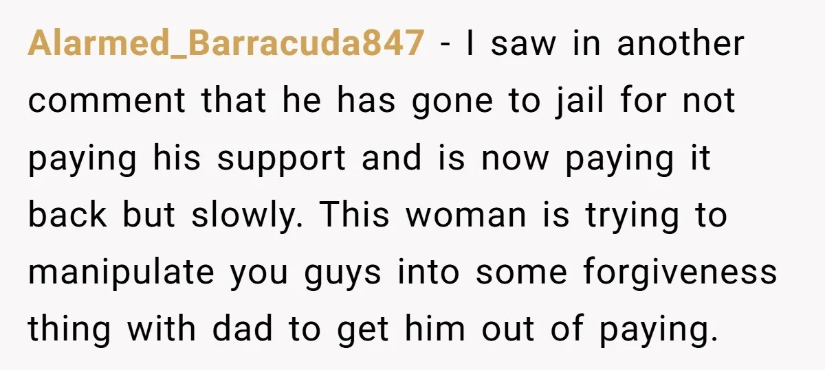 Alarmed_Barracuda847 − I saw in another comment that he has gone to jail for not paying his support and is now paying it back but slowly. This woman is trying...
