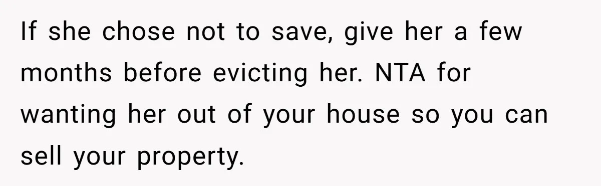 If she chose not to save, give her a few months before evicting her. NTA for wanting her out of your house so you can sell your property.