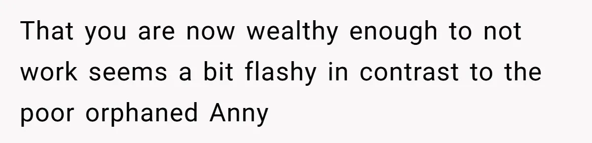 That you are now wealthy enough to not work seems a bit flashy in contrast to the poor orphaned Anny