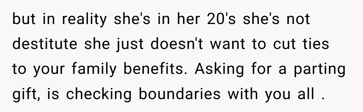 but in reality she's in her 20's she's not destitute she just doesn't want to cut ties to your family benefits. Asking for a parting gift, is checking boundaries with...