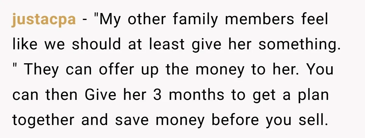 justacpa − "My other family members feel like we should at least give her something. " They can offer up the money to her. You can then Give her 3...