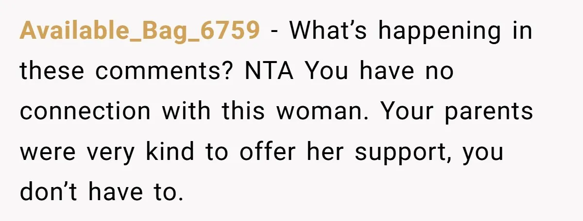 Available_Bag_6759 − What’s happening in these comments? NTA You have no connection with this woman. Your parents were very kind to offer her support, you don’t have to.