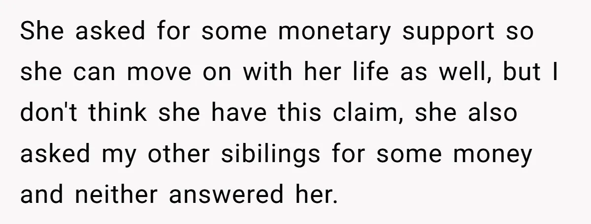 She asked for some monetary support so she can move on with her life as well, but I don't think she have this claim, she also asked my other sibilings...