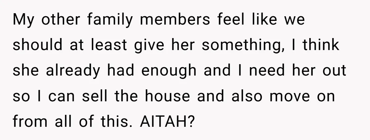 My other family members feel like we should at least give her something, I think she already had enough and I need her out so I can sell the house...
