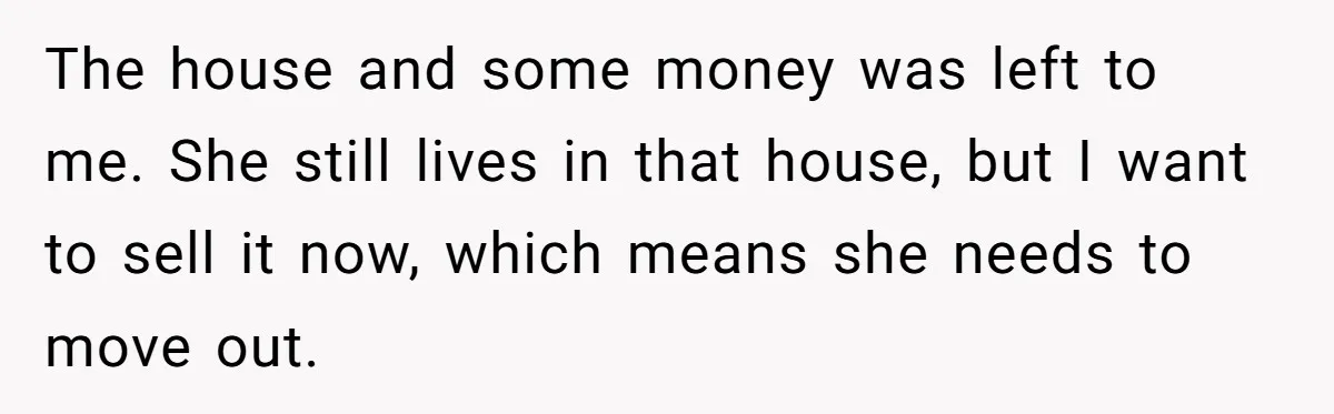 The house and some money was left to me. She still lives in that house, but I want to sell it now, which means she needs to move out.