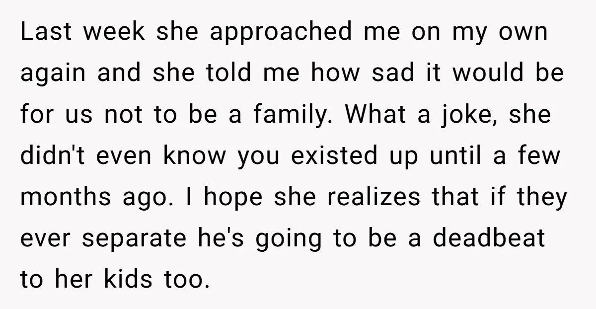 Last week she approached me on my own again and she told me how sad it would be for us not to be a family. What a joke, she didn't...