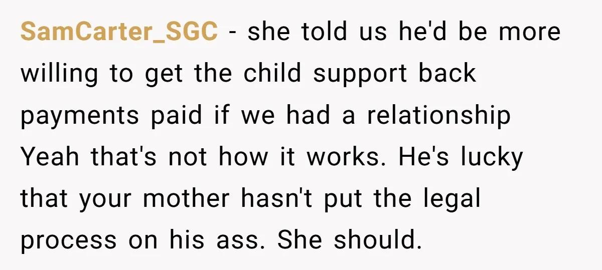 SamCarter_SGC − she told us he'd be more willing to get the child support back payments paid if we had a relationship Yeah that's not how it works. He's lucky...