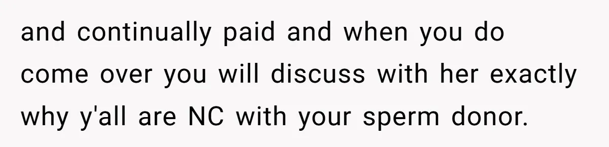 and continually paid and when you do come over you will discuss with her exactly why y'all are NC with your sperm donor.