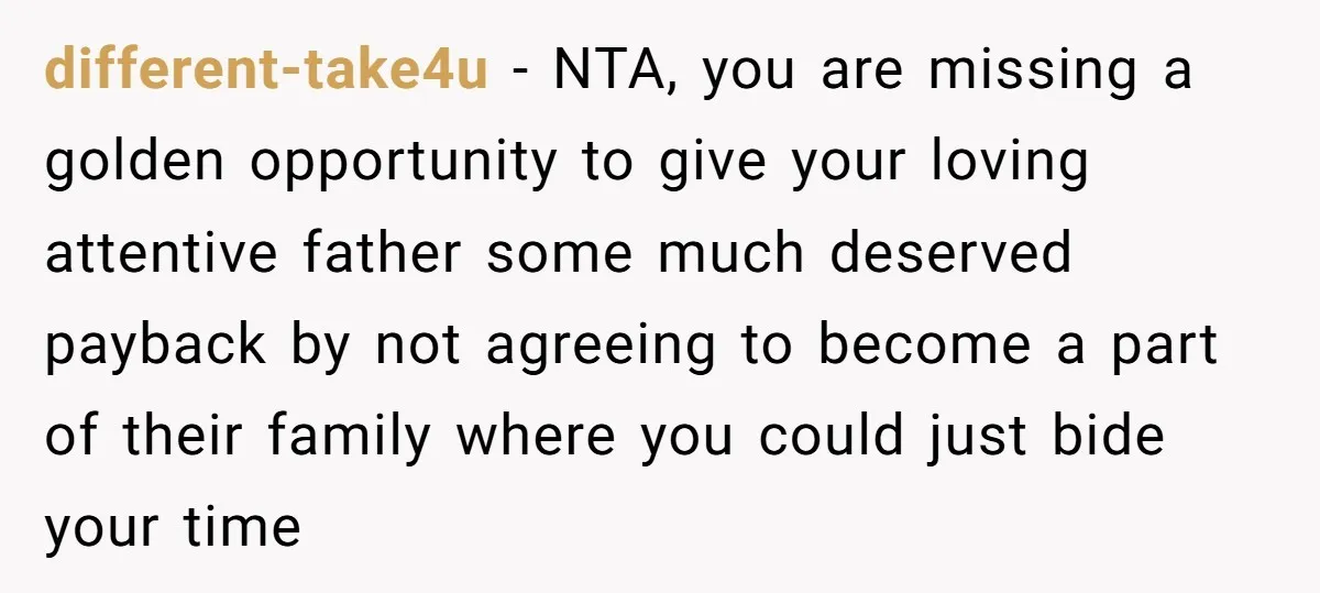 different-take4u − NTA, you are missing a golden opportunity to give your loving attentive father some much deserved payback by not agreeing to become a part of their family where...