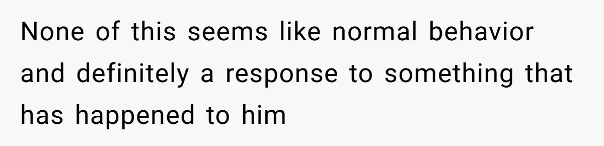 None of this seems like normal behavior and definitely a response to something that has happened to him