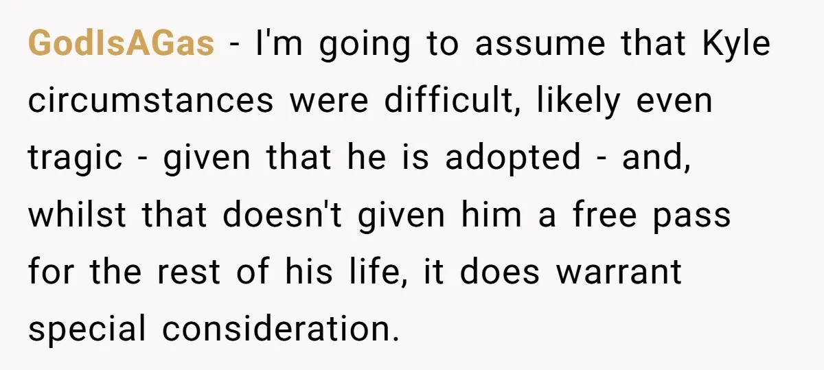 GodIsAGas − I'm going to assume that Kyle circumstances were difficult, likely even tragic - given that he is adopted - and, whilst that doesn't given him a free pass...