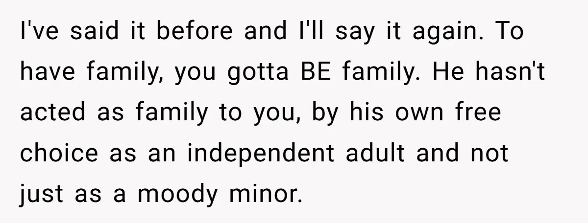 I've said it before and I'll say it again. To have family, you gotta BE family. He hasn't acted as family to you, by his own free choice as an...