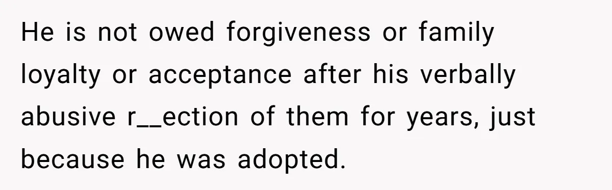 He is not owed forgiveness or family loyalty or acceptance after his verbally abusive r__ection of them for years, just because he was adopted.