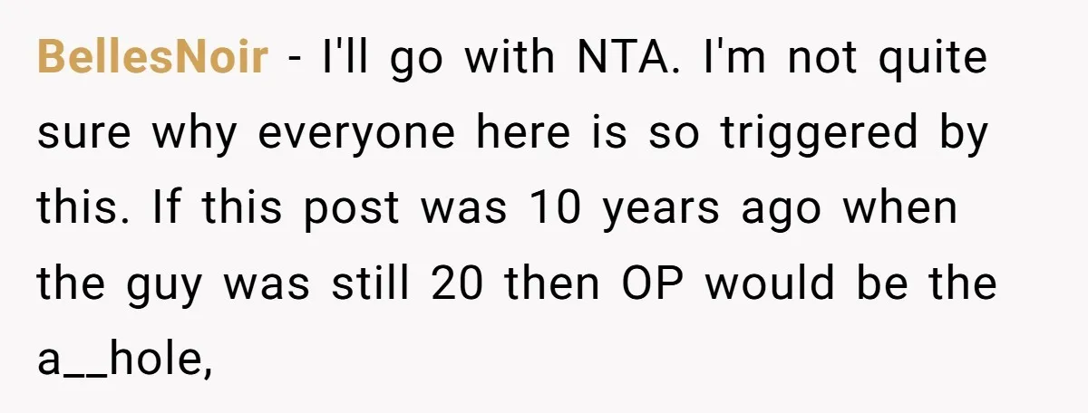 BellesNoir − I'll go with NTA. I'm not quite sure why everyone here is so triggered by this. If this post was 10 years ago when the guy was still...