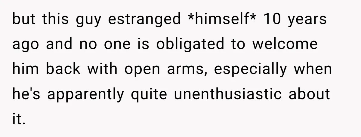 but this guy estranged *himself* 10 years ago and no one is obligated to welcome him back with open arms, especially when he's apparently quite unenthusiastic about it.