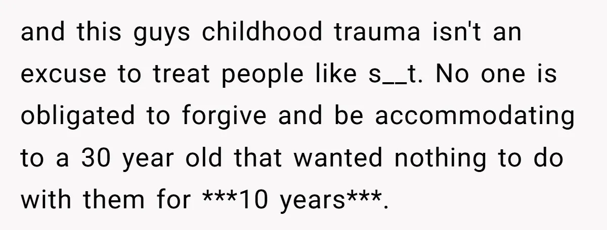 and this guys childhood trauma isn't an excuse to treat people like s__t. No one is obligated to forgive and be accommodating to a 30 year old that wanted nothing...