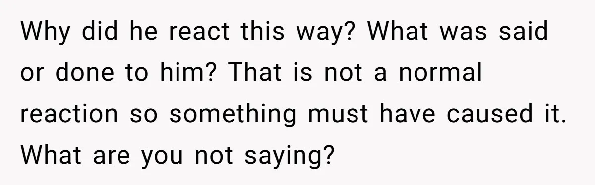 Why did he react this way? What was said or done to him? That is not a normal reaction so something must have caused it. What are you not saying?