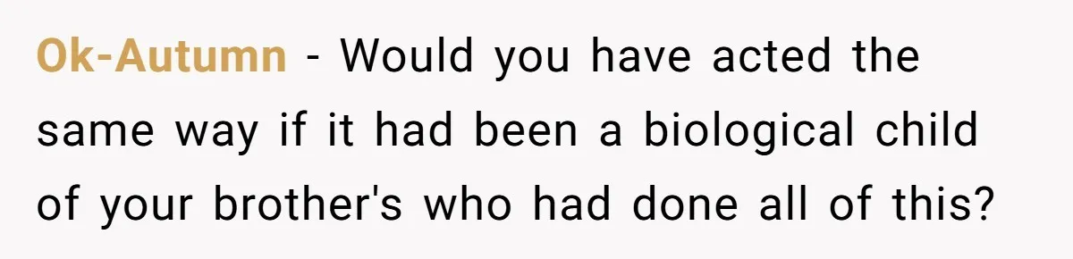 Ok-Autumn − Would you have acted the same way if it had been a biological child of your brother's who had done all of this?