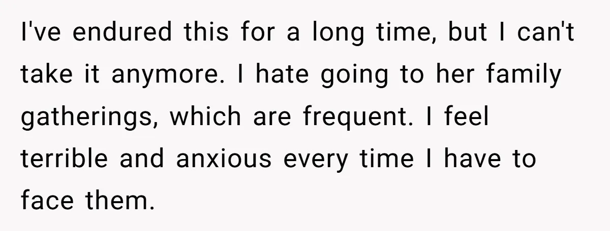 I've endured this for a long time, but I can't take it anymore. I hate going to her family gatherings, which are frequent. I feel terrible and anxious every time...