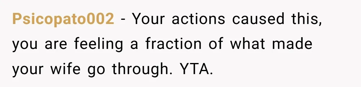 Psicopato002 − Your actions caused this, you are feeling a fraction of what made your wife go through. YTA.