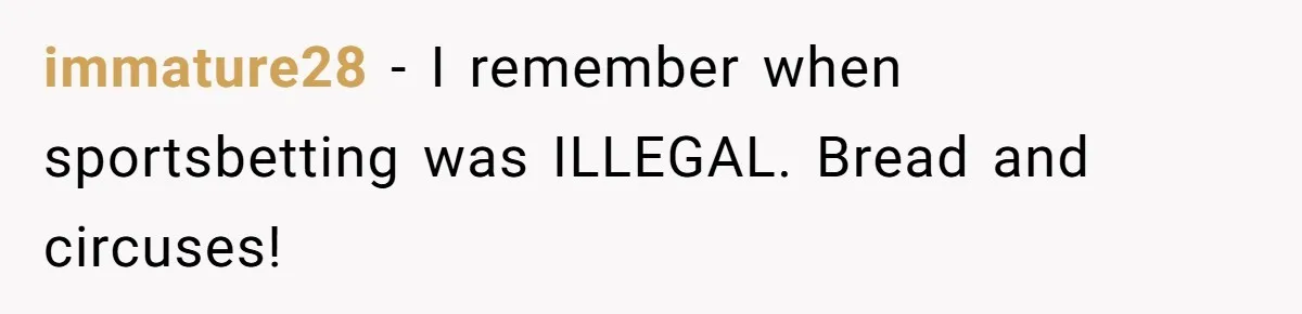 immature28 − I remember when sportsbetting was ILLEGAL. Bread and circuses!