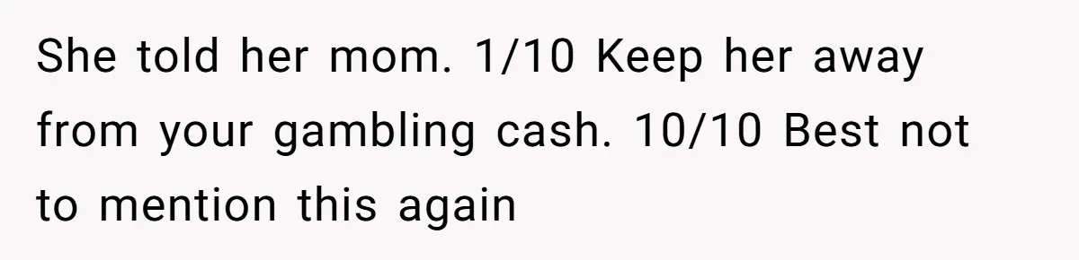 She told her mom. 1/10 Keep her away from your gambling cash. 10/10 Best not to mention this again
