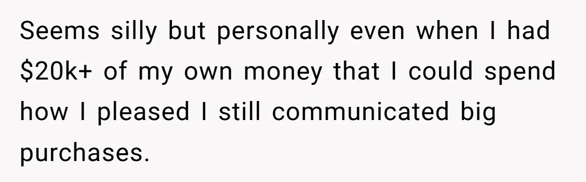Seems silly but personally even when I had $20k+ of my own money that I could spend how I pleased I still communicated big purchases.